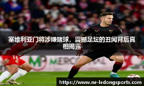 塞维利亚门将涉嫌赌球,震撼足坛的丑闻背后真相揭露