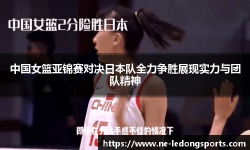 中国女篮亚锦赛对决日本队全力争胜展现实力与团队精神